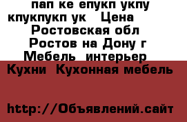 пап ке епукп укпу кпукпукп ук › Цена ­ 500 - Ростовская обл., Ростов-на-Дону г. Мебель, интерьер » Кухни. Кухонная мебель   